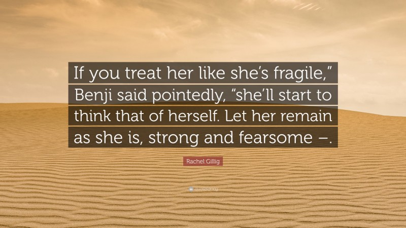 Rachel Gillig Quote: “If you treat her like she’s fragile,” Benji said pointedly, “she’ll start to think that of herself. Let her remain as she is, strong and fearsome –.”
