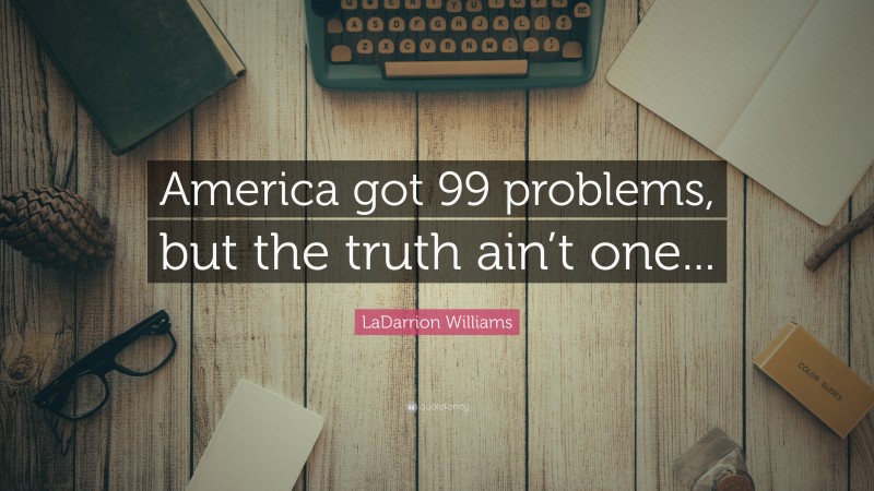 LaDarrion Williams Quote: “America got 99 problems, but the truth ain’t one...”