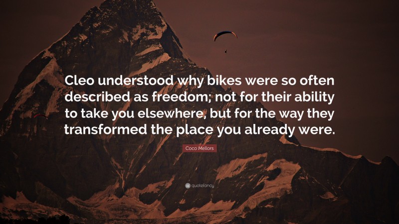 Coco Mellors Quote: “Cleo understood why bikes were so often described as freedom; not for their ability to take you elsewhere, but for the way they transformed the place you already were.”
