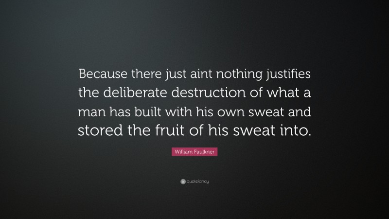 William Faulkner Quote: “Because there just aint nothing justifies the deliberate destruction of what a man has built with his own sweat and stored the fruit of his sweat into.”