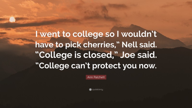 Ann Patchett Quote: “I went to college so I wouldn’t have to pick cherries,” Nell said. “College is closed,” Joe said. “College can’t protect you now.”