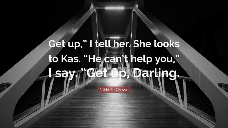 Nikki St. Crowe Quote: “Get up,” I tell her. She looks to Kas. “He can’t help you,” I say. “Get up, Darling.”