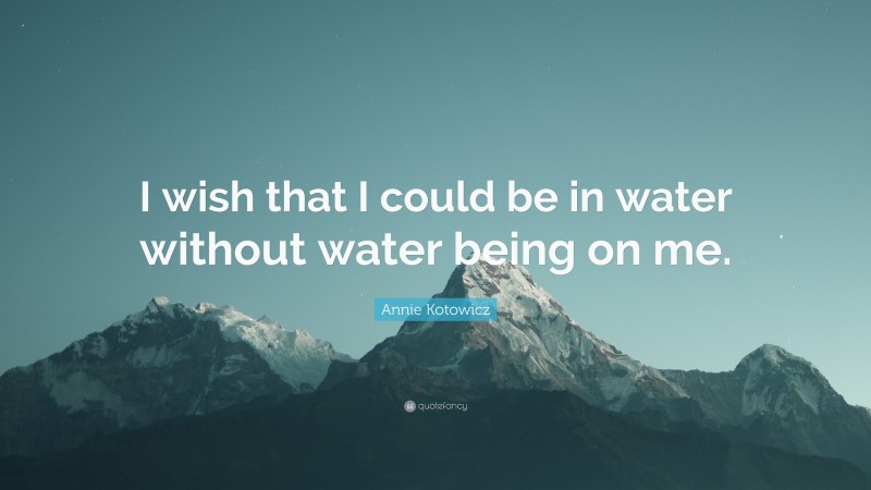 Annie Kotowicz Quote: “I wish that I could be in water without water being on me.”