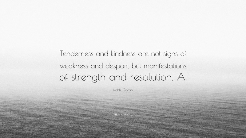Kahlil Gibran Quote: “Tenderness and kindness are not signs of weakness and despair, but manifestations of strength and resolution. A.”