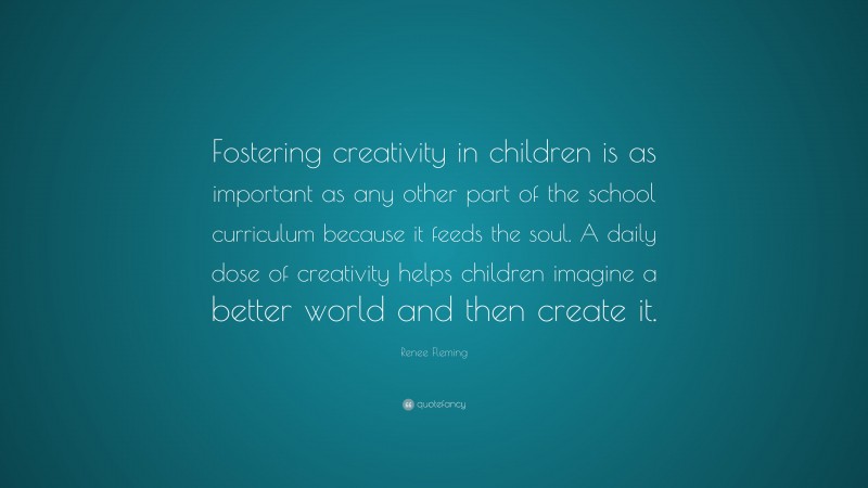 Renee Fleming Quote: “Fostering creativity in children is as important as any other part of the school curriculum because it feeds the soul. A daily dose of creativity helps children imagine a better world and then create it.”