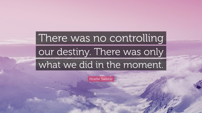 Noelle Salazar Quote: “There was no controlling our destiny. There was only what we did in the moment.”
