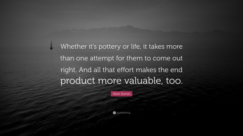 Yeon Somin Quote: “Whether it’s pottery or life, it takes more than one attempt for them to come out right. And all that effort makes the end product more valuable, too.”