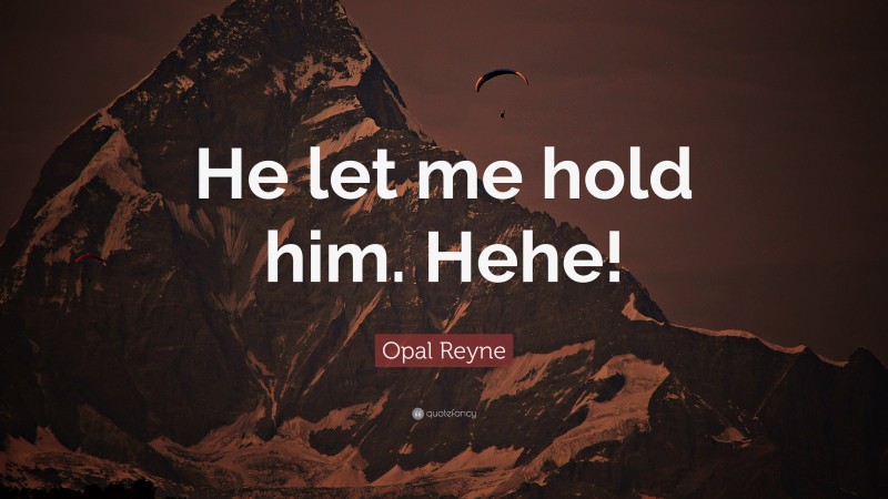 Opal Reyne Quote: “He let me hold him. Hehe!”
