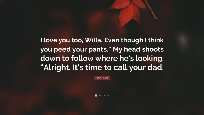 Elsie Silver Quote: “I love you too, Willa. Even though I think you peed your pants.” My head shoots down to follow where he’s looking. “Alright. It’s time to call your dad.”