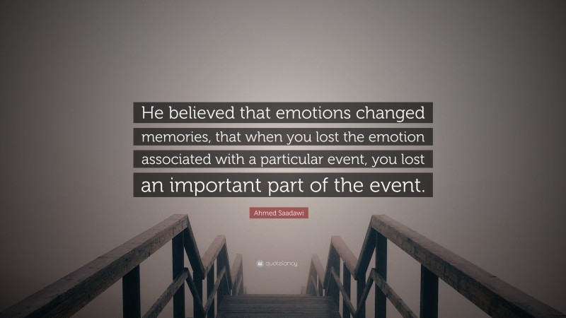 Ahmed Saadawi Quote: “He believed that emotions changed memories, that when you lost the emotion associated with a particular event, you lost an important part of the event.”