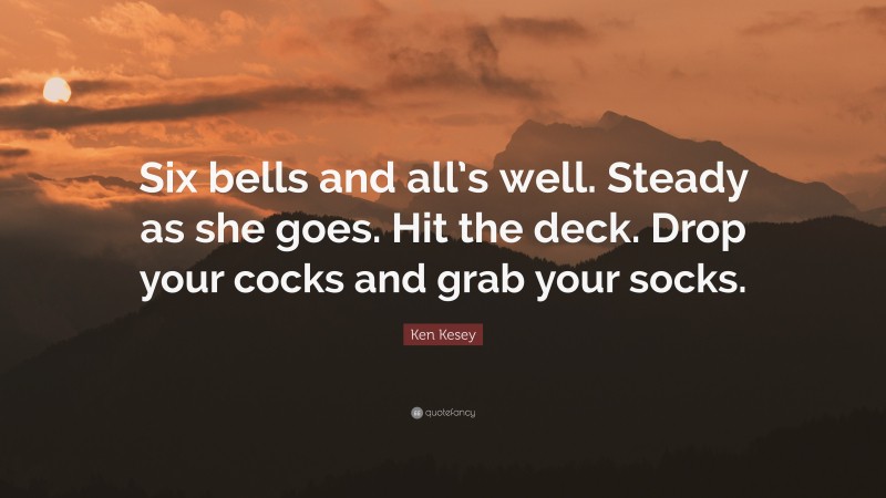Ken Kesey Quote: “Six bells and all’s well. Steady as she goes. Hit the deck. Drop your cocks and grab your socks.”