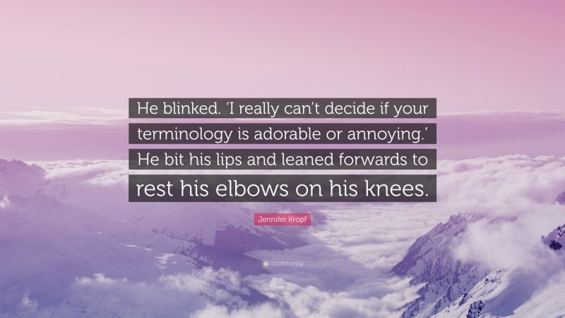 Jennifer Kropf Quote: “He blinked. ‘I really can’t decide if your terminology is adorable or annoying.’ He bit his lips and leaned forwards to rest his elbows on his knees.”