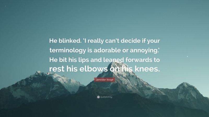 Jennifer Kropf Quote: “He blinked. ‘I really can’t decide if your terminology is adorable or annoying.’ He bit his lips and leaned forwards to rest his elbows on his knees.”