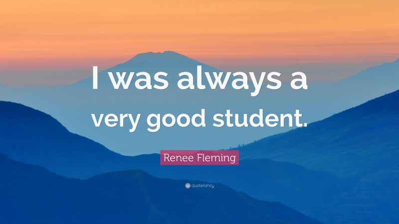 Renee Fleming Quote: “I was always a very good student.”