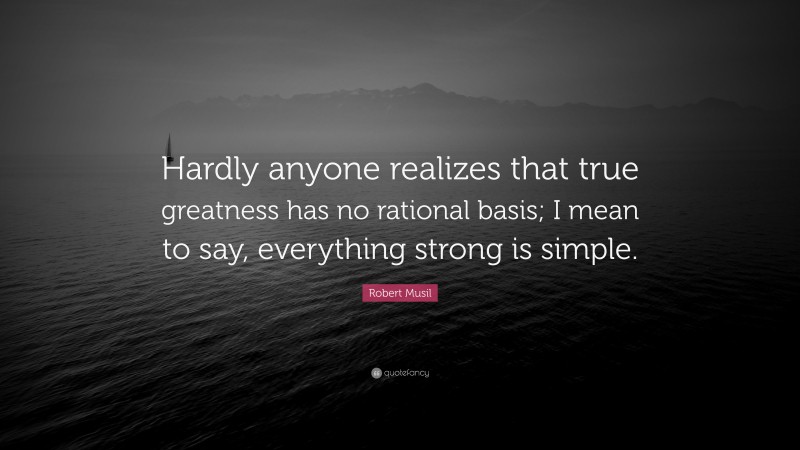 Robert Musil Quote: “Hardly anyone realizes that true greatness has no rational basis; I mean to say, everything strong is simple.”