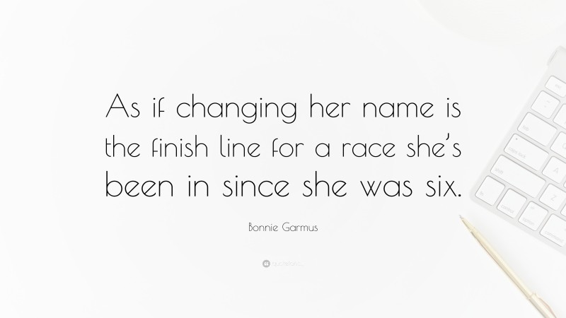 Bonnie Garmus Quote: “As if changing her name is the finish line for a race she’s been in since she was six.”