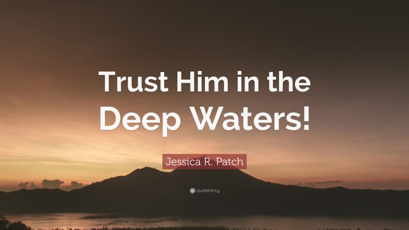 Jessica R. Patch Quote: “Trust Him in the Deep Waters!”