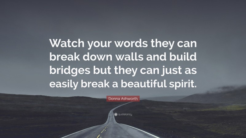 Donna Ashworth Quote: “Watch your words they can break down walls and build bridges but they can just as easily break a beautiful spirit.”