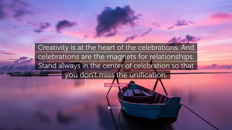 Hari krishnan Nair Quote: “Creativity is at the heart of the celebrations. And celebrations are the magnets for relationships. Stand always in the center of celebration so that you don’t miss the unification.”