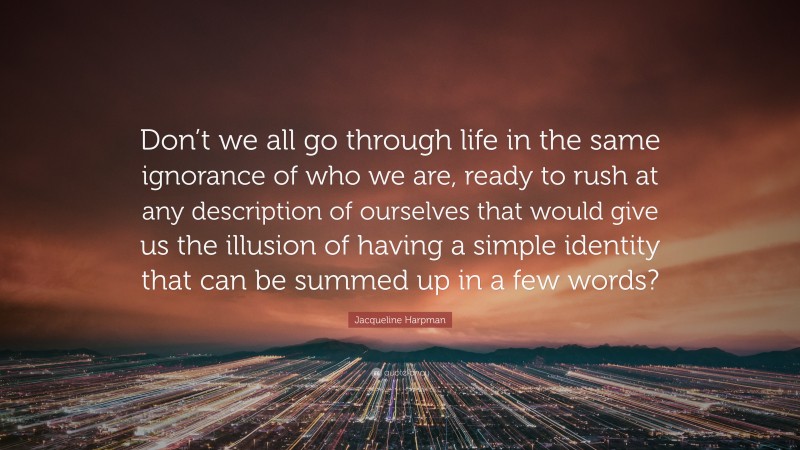 Jacqueline Harpman Quote: “Don’t we all go through life in the same ignorance of who we are, ready to rush at any description of ourselves that would give us the illusion of having a simple identity that can be summed up in a few words?”