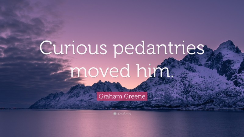 Graham Greene Quote: “Curious pedantries moved him.”