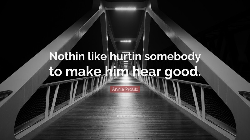 Annie Proulx Quote: “Nothin like hurtin somebody to make him hear good.”