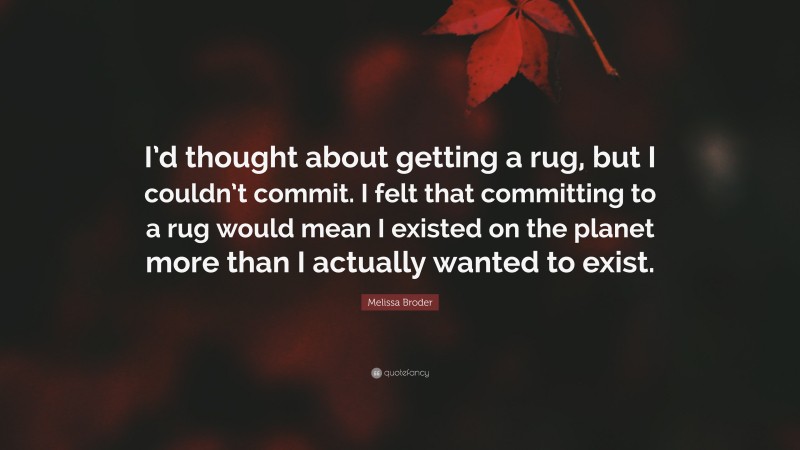 Melissa Broder Quote: “I’d thought about getting a rug, but I couldn’t commit. I felt that committing to a rug would mean I existed on the planet more than I actually wanted to exist.”