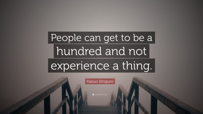 Kazuo Ishiguro Quote: “People can get to be a hundred and not experience a thing.”