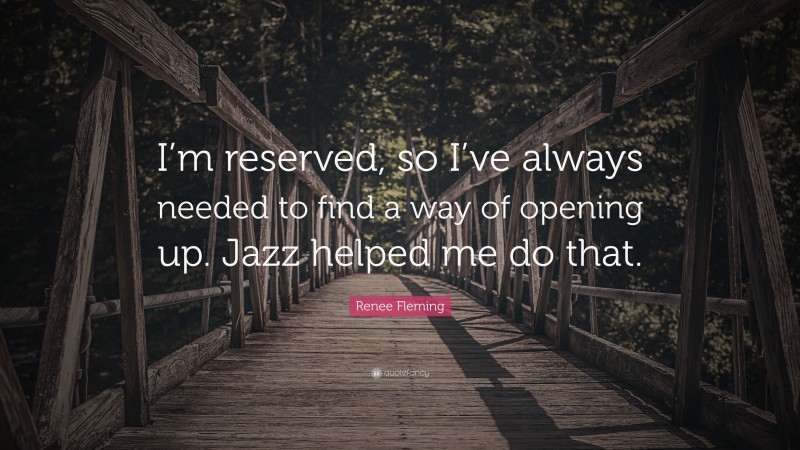 Renee Fleming Quote: “I’m reserved, so I’ve always needed to find a way of opening up. Jazz helped me do that.”