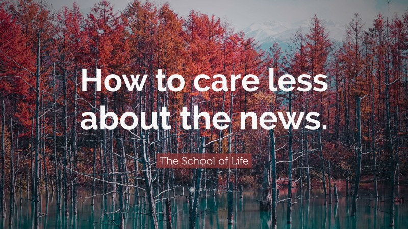 The School of Life Quote: “How to care less about the news.”
