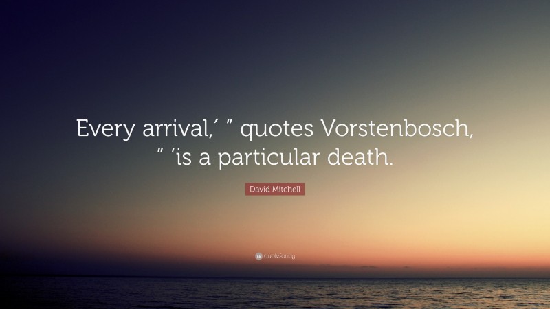 David Mitchell Quote: “Every arrival,′ ” quotes Vorstenbosch, ” ’is a particular death.”