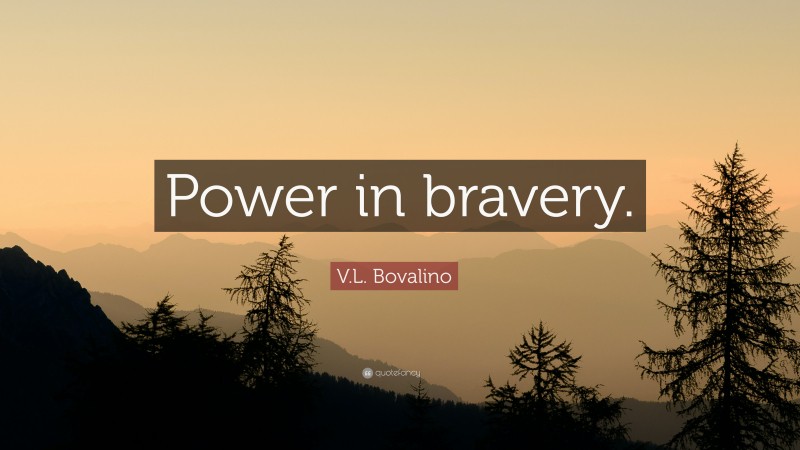 V.L. Bovalino Quote: “Power in bravery.”