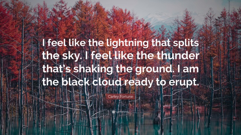 Carley Fortune Quote: “I feel like the lightning that splits the sky. I feel like the thunder that’s shaking the ground. I am the black cloud ready to erupt.”