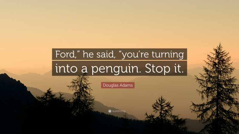 Douglas Adams Quote: “Ford,” he said, “you’re turning into a penguin. Stop it.”