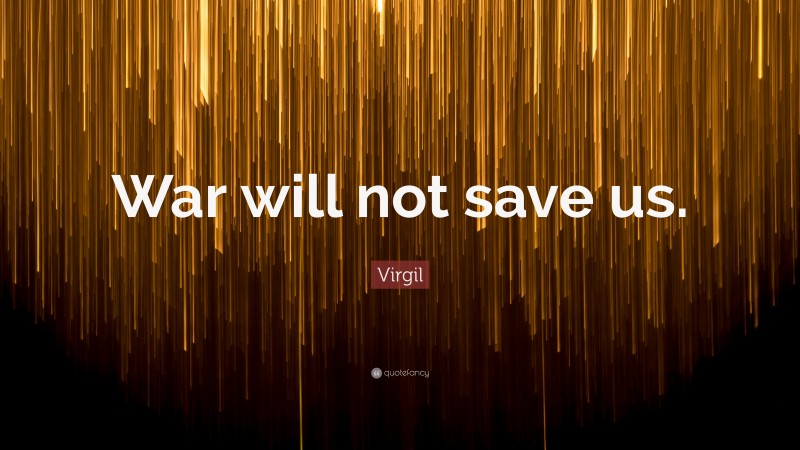 Virgil Quote: “War will not save us.”