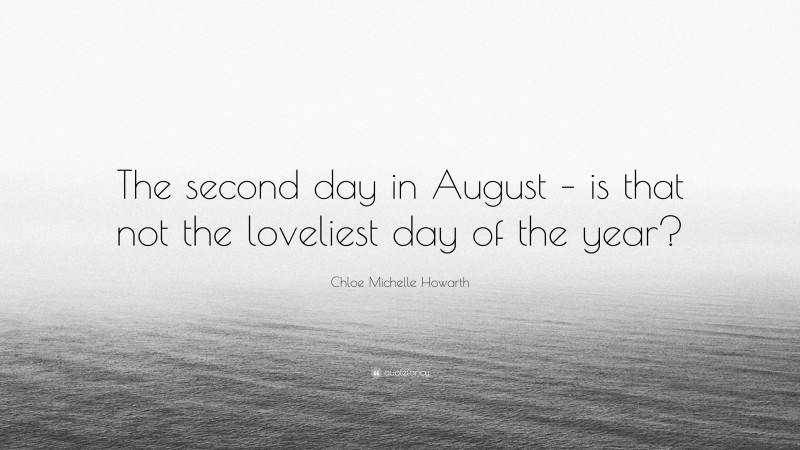 Chloe Michelle Howarth Quote: “The second day in August – is that not the loveliest day of the year?”