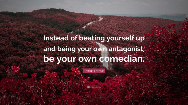 Darius Foroux Quote: “Instead of beating yourself up and being your own antagonist, be your own comedian.”