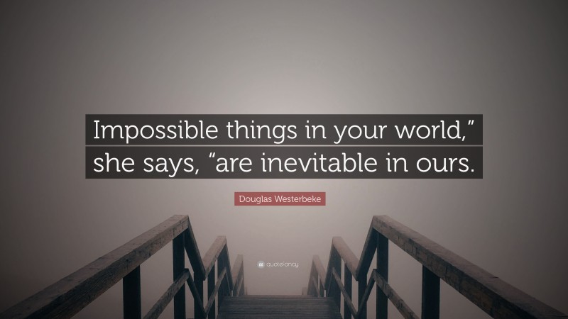 Douglas Westerbeke Quote: “Impossible things in your world,” she says, “are inevitable in ours.”