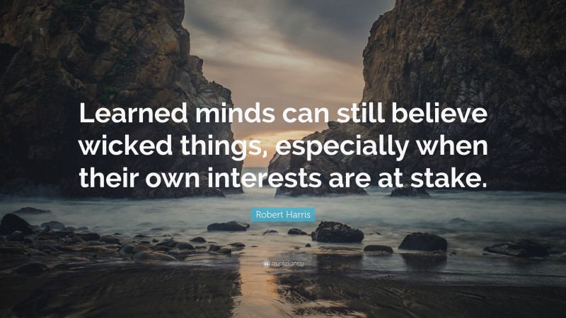 Robert Harris Quote: “Learned minds can still believe wicked things, especially when their own interests are at stake.”