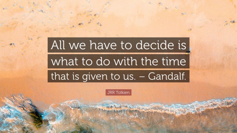 JRR Tolkien Quote: “All we have to decide is what to do with the time that is given to us. – Gandalf.”