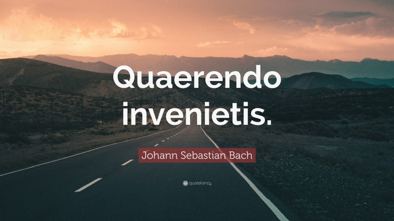 Johann Sebastian Bach Quote: “Quaerendo invenietis.”