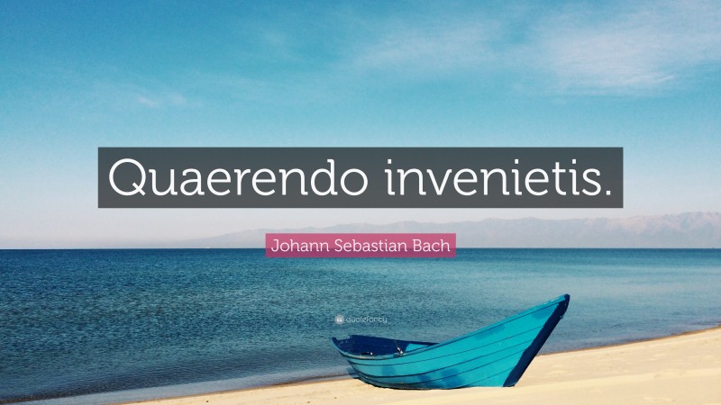 Johann Sebastian Bach Quote: “Quaerendo invenietis.”