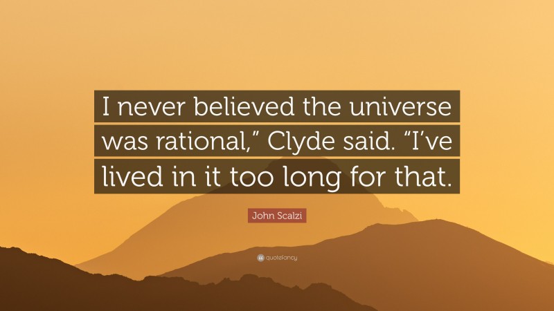 John Scalzi Quote: “I never believed the universe was rational,” Clyde said. “I’ve lived in it too long for that.”