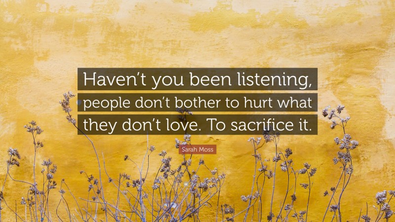 Sarah Moss Quote: “Haven’t you been listening, people don’t bother to hurt what they don’t love. To sacrifice it.”