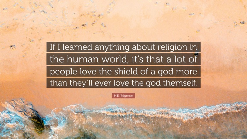 H.E. Edgmon Quote: “If I learned anything about religion in the human world, it’s that a lot of people love the shield of a god more than they’ll ever love the god themself.”