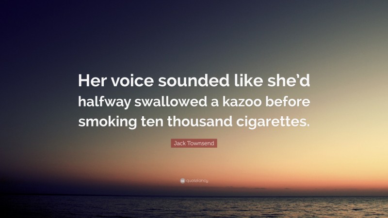 Jack Townsend Quote: “Her voice sounded like she’d halfway swallowed a kazoo before smoking ten thousand cigarettes.”