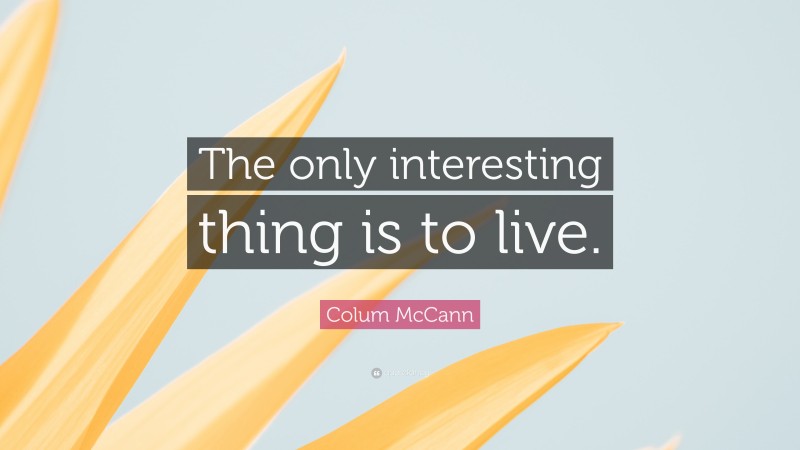 Colum McCann Quote: “The only interesting thing is to live.”