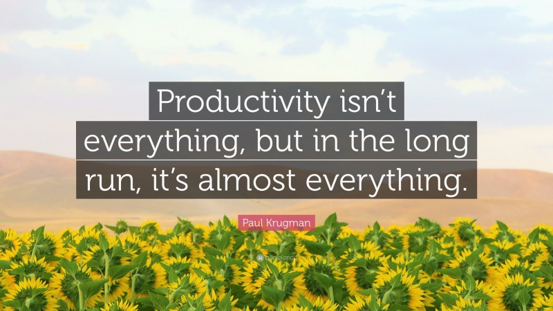 Paul Krugman Quote: “Productivity isn’t everything, but in the long run, it’s almost everything.”