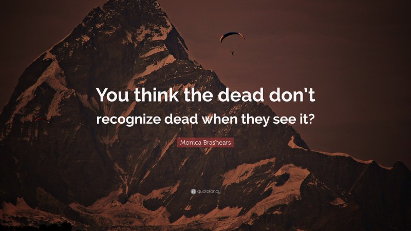 Monica Brashears Quote: “You think the dead don’t recognize dead when they see it?”