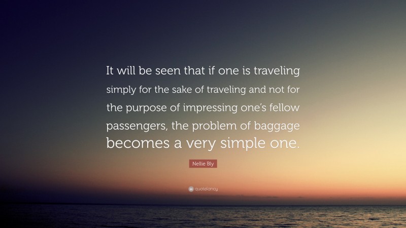 Nellie Bly Quote: “It will be seen that if one is traveling simply for the sake of traveling and not for the purpose of impressing one’s fellow passengers, the problem of baggage becomes a very simple one.”
